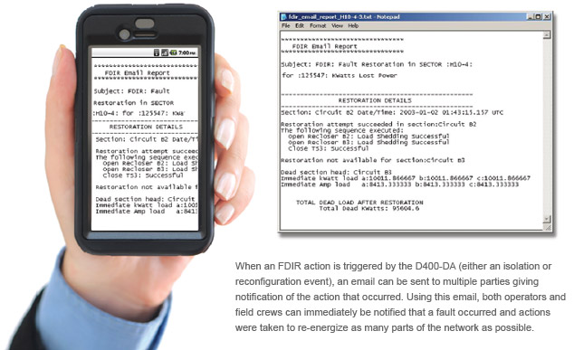 When an FDIR action is triggered by the D400-DA (either an isolation or reconfiguration event) an email can be sent to multiple parties giving notification of the action that occurred. Using this email, both operators and field crews can immediately be notified that a fault occurred and actions were taken to re-energize as many parts of the network as possible