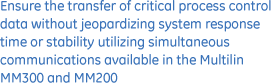 Ensure the transfer of critical process control data without jeopardizing system response time or stability, utilizing simultaneous communications available int he Multilin MM300 and MM200